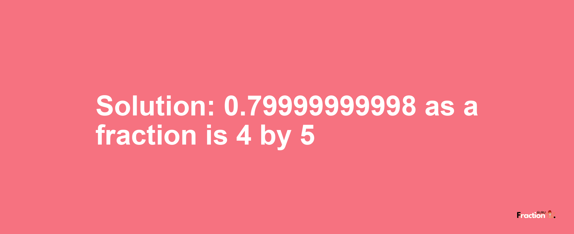 Solution:0.79999999998 as a fraction is 4/5